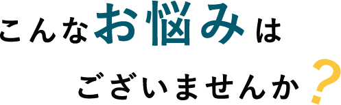こんなお悩みはございませんか?